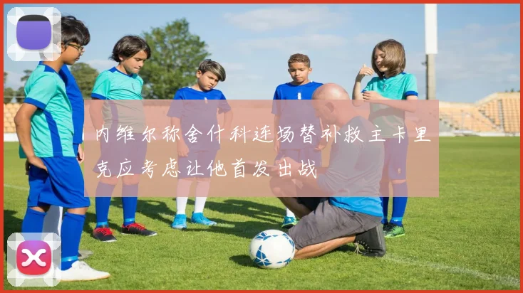 内维尔称舍什科连场替补救主卡里克应考虑让他首发出战
