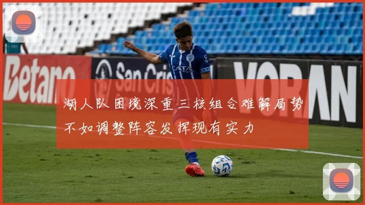 湖人队困境深重三核组合难解局势不如调整阵容发挥现有实力