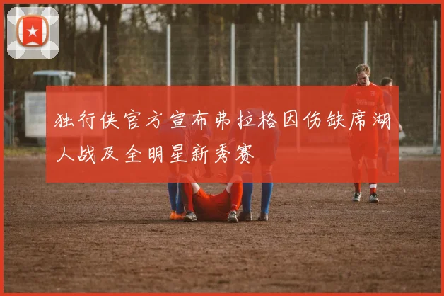 独行侠官方宣布弗拉格因伤缺席湖人战及全明星新秀赛