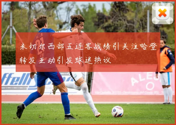 米切尔西部五连客战绩引关注哈登转发互动引发球迷热议
