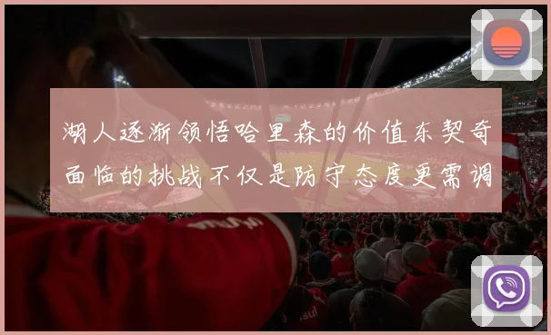 湖人逐渐领悟哈里森的价值东契奇面临的挑战不仅是防守态度更需调整