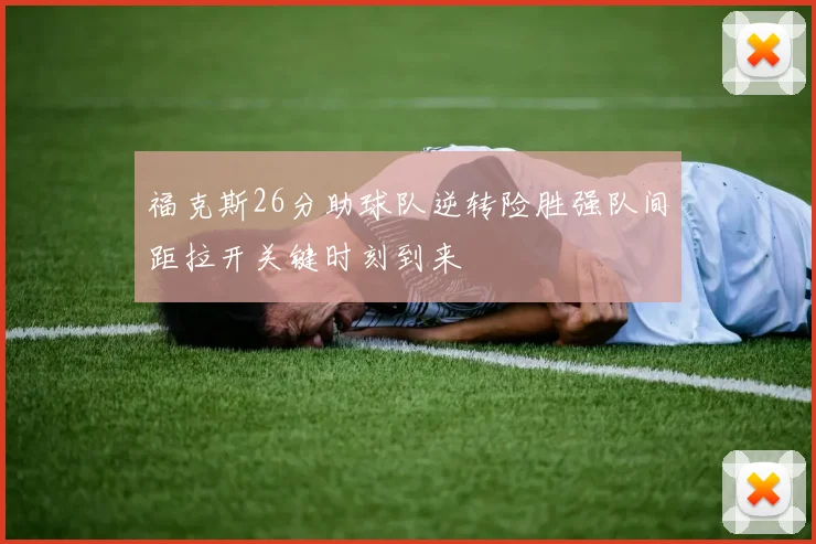 福克斯26分助球队逆转险胜强队间距拉开关键时刻到来