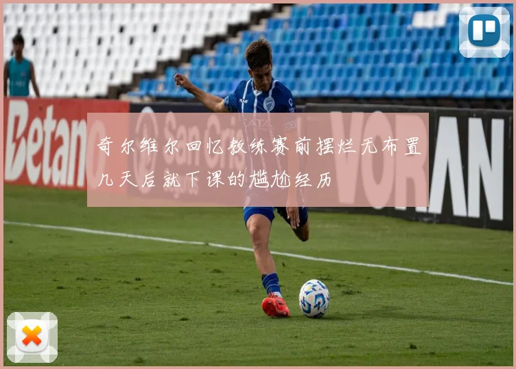 奇尔维尔回忆教练赛前摆烂无布置几天后就下课的尴尬经历