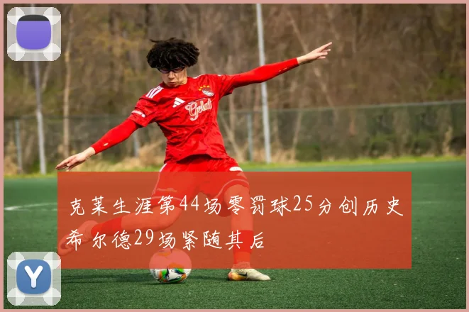 克莱生涯第44场零罚球25分创历史希尔德29场紧随其后
