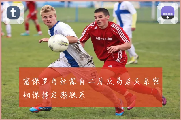 富保罗与杜蒙自二月交易后关系密切保持定期联系