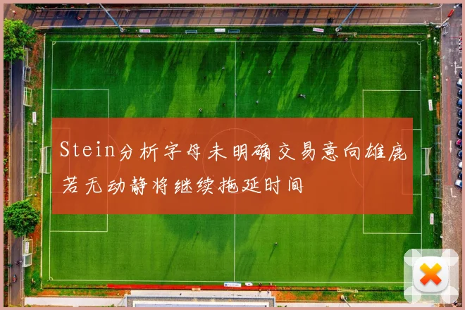 Stein分析字母未明确交易意向雄鹿若无动静将继续拖延时间