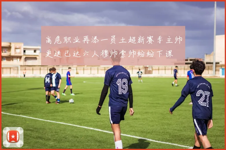 高危职业再添一员土超新赛季主帅更迭已达六人穆帅索帅纷纷下课