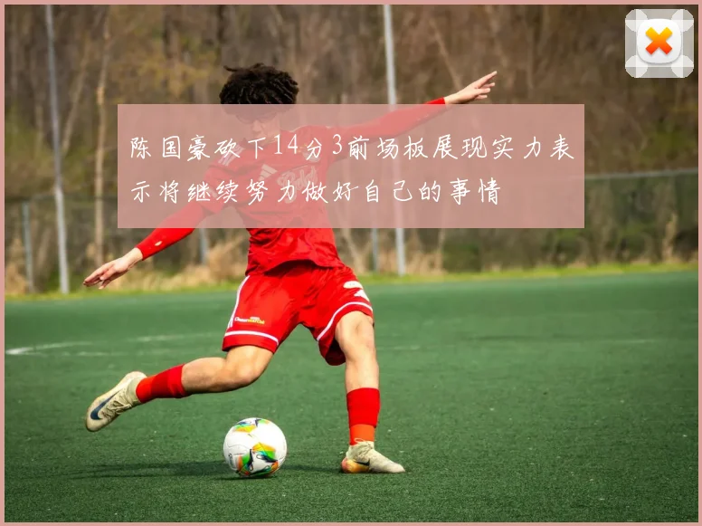 陈国豪砍下14分3前场板展现实力表示将继续努力做好自己的事情