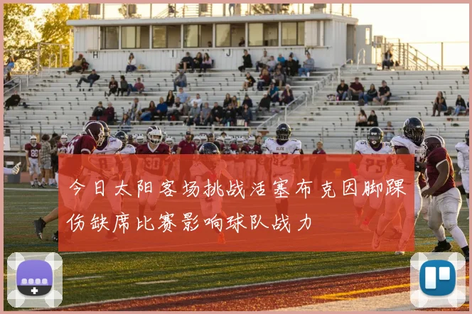 今日太阳客场挑战活塞布克因脚踝伤缺席比赛影响球队战力