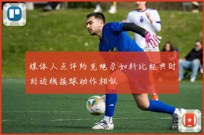 媒体人点评约克绝杀如科比经典时刻边线接球动作相似