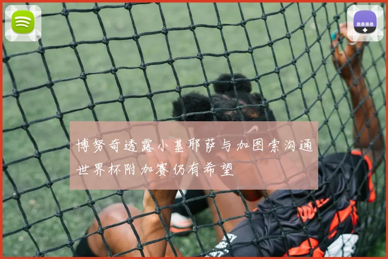 博努奇透露小基耶萨与加图索沟通世界杯附加赛仍有希望