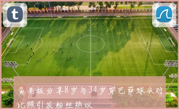 黄老板分享8岁与34岁穿巴萨球衣对比照引发粉丝热议