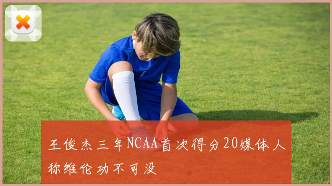 王俊杰三年NCAA首次得分20媒体人称维伦功不可没