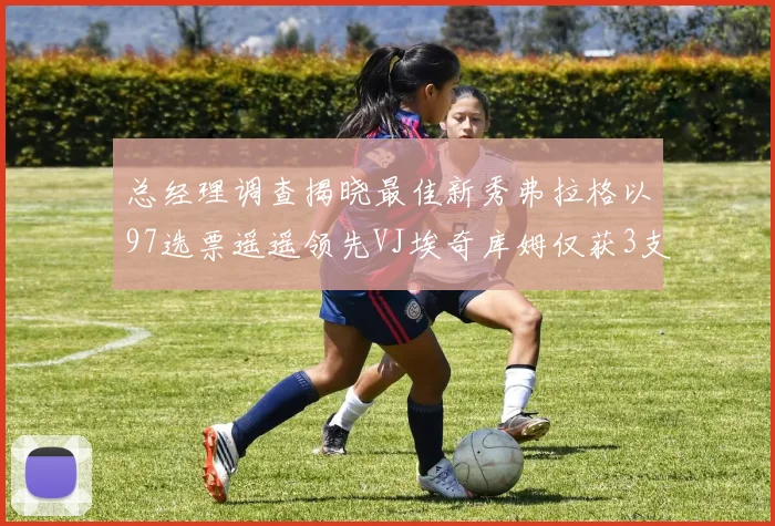 总经理调查揭晓最佳新秀弗拉格以97选票遥遥领先VJ埃奇库姆仅获3支持