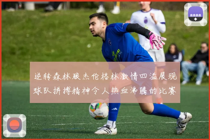 逆转森林狼杰伦格林激情四溢展现球队拼搏精神令人热血沸腾的比赛回顾