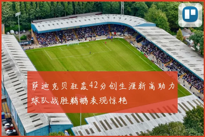 萨迪克贝狂轰42分创生涯新高助力球队战胜鹈鹕表现惊艳