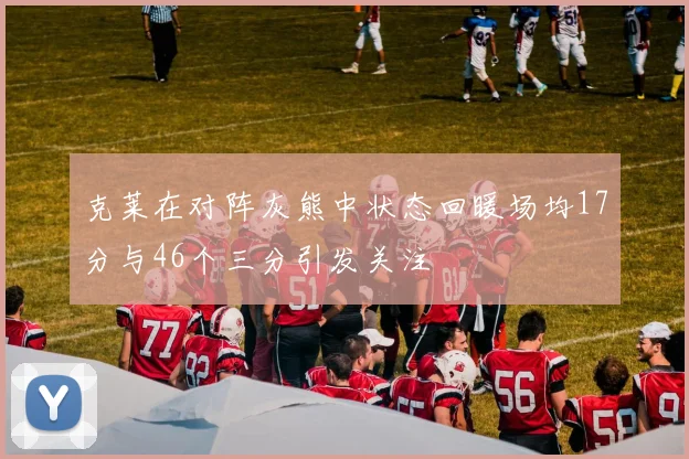 克莱在对阵灰熊中状态回暖场均17分与46个三分引发关注