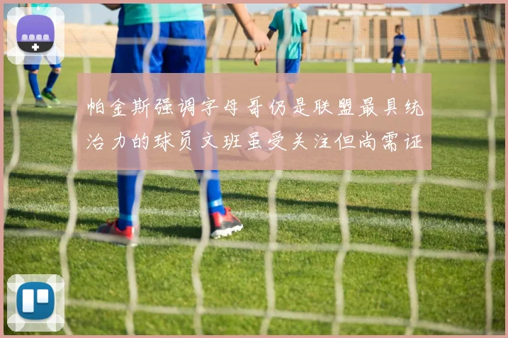 帕金斯强调字母哥仍是联盟最具统治力的球员文班虽受关注但尚需证明自己