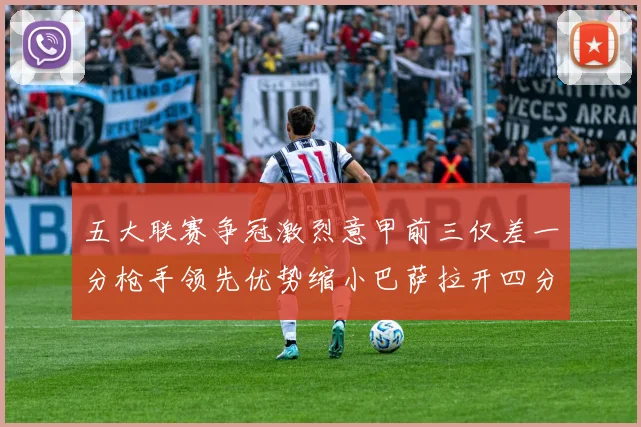 五大联赛争冠激烈意甲前三仅差一分枪手领先优势缩小巴萨拉开四分差距