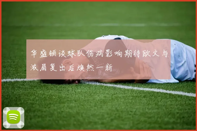 华盛顿谈球队伤病影响期待欧文与浓眉复出后焕然一新