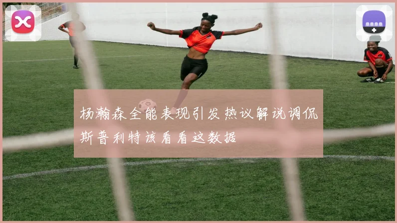 杨瀚森全能表现引发热议解说调侃斯普利特该看看这数据
