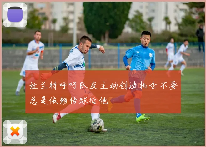 杜兰特呼吁队友主动创造机会不要总是依赖传球给他