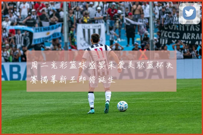 周二竞彩篮球盛宴来袭美职篮杯决赛揭幕新王即将诞生