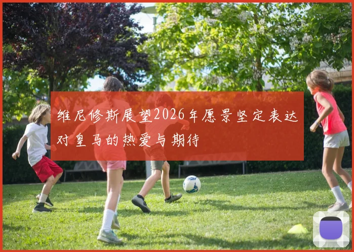 维尼修斯展望2026年愿景坚定表达对皇马的热爱与期待