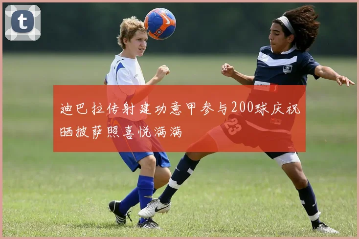 迪巴拉传射建功意甲参与200球庆祝晒披萨照喜悦满满