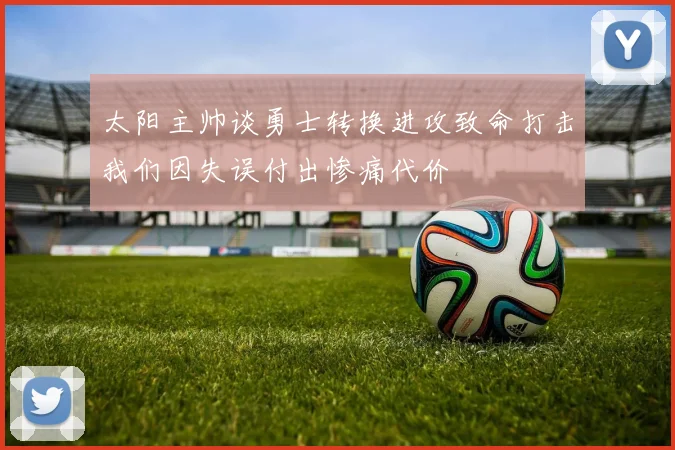 太阳主帅谈勇士转换进攻致命打击我们因失误付出惨痛代价