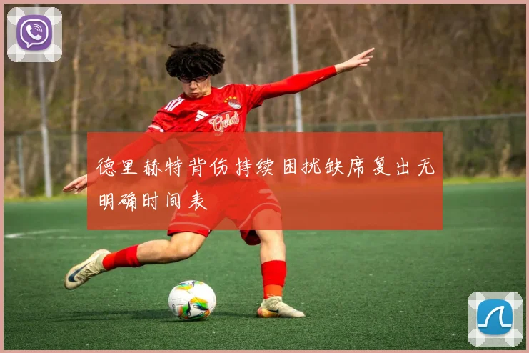 德里赫特背伤持续困扰缺席复出无明确时间表
