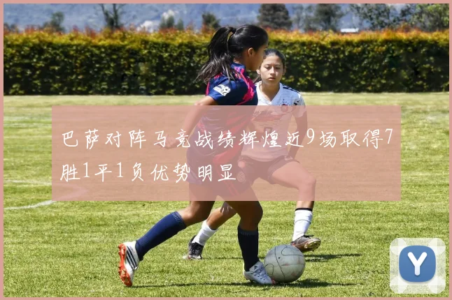 巴萨对阵马竞战绩辉煌近9场取得7胜1平1负优势明显