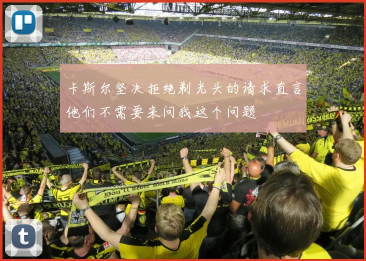 卡斯尔坚决拒绝剃光头的请求直言他们不需要来问我这个问题