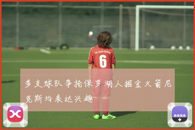 多支球队争抢保罗湖人掘金火箭尼克斯均表达兴趣