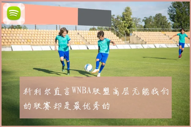 科利尔直言WNBA联盟高层无能我们的联赛却是最优秀的
