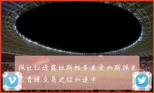 佩杜拉透露拉斯帕多里受加斯佩里尼青睐交易进程加速中