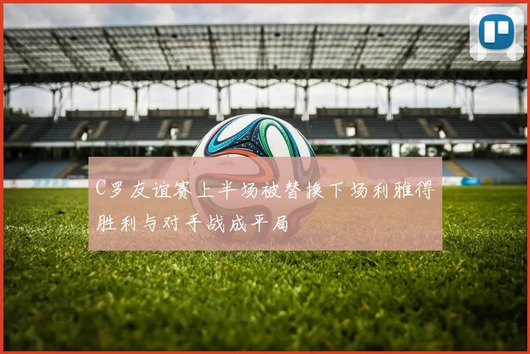 C罗友谊赛上半场被替换下场利雅得胜利与对手战成平局