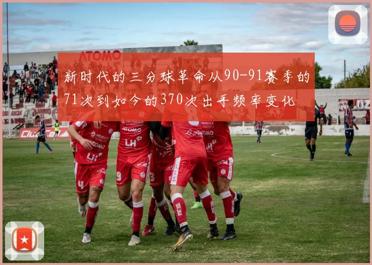 新时代的三分球革命从90-91赛季的71次到如今的370次出手频率变化