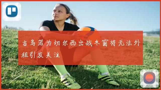 吉乌若为切尔西出战冬窗将无法外租引发关注